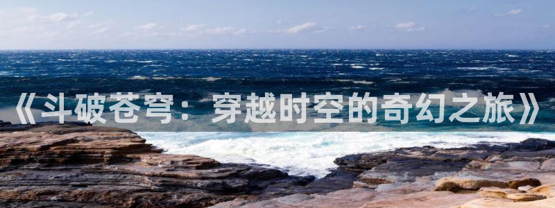 妖精漫画专业入口：《斗破苍穹：穿越时空的奇幻之旅》